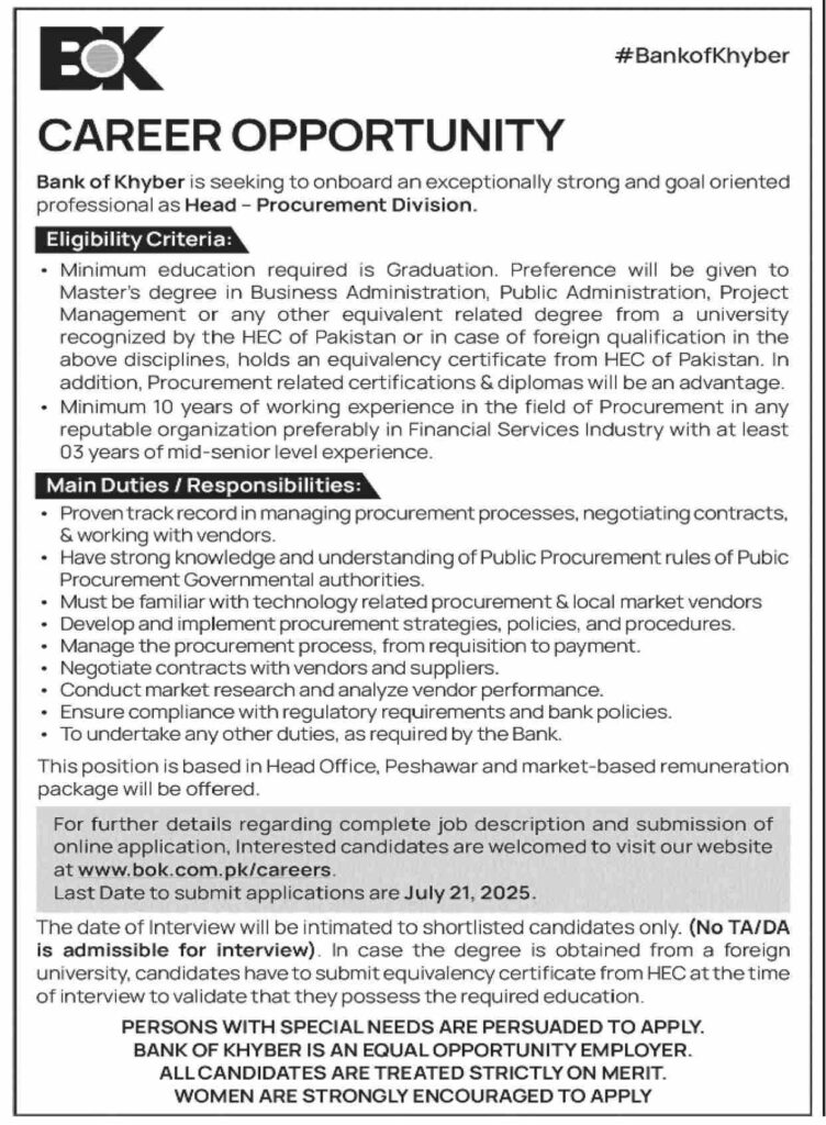 Head of Procurement Division – Bank of Khyber (BoK), Peshawar 2 As Head of the Procurement Division, you will be responsible for leading and managing all procurement functions of the Bank. This includes vendor negotiations, compliance, and ensuring the effectiveness of procurement strategies. You will oversee the procurement process from requisition to payment, while ensuring cost-effectiveness and alignment with bank policies.